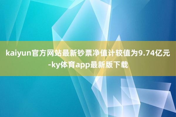 kaiyun官方网站最新钞票净值计较值为9.74亿元-ky体育app最新版下载