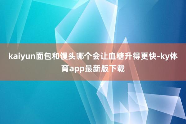 kaiyun面包和馒头哪个会让血糖升得更快-ky体育app最新版下载