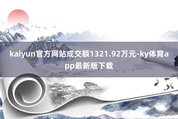 kaiyun官方网站成交额1321.92万元-ky体育app最新版下载