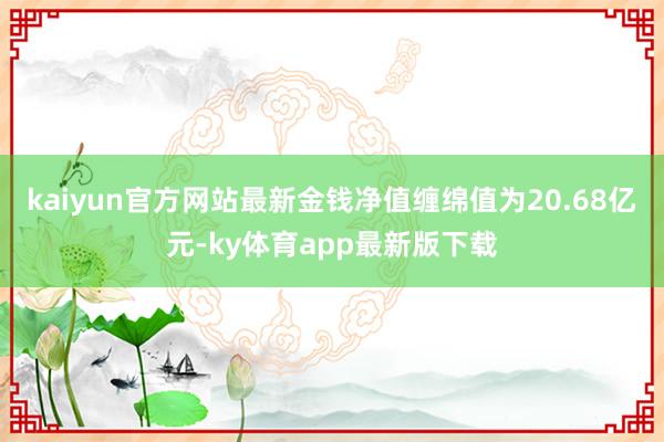 kaiyun官方网站最新金钱净值缠绵值为20.68亿元-ky体育app最新版下载