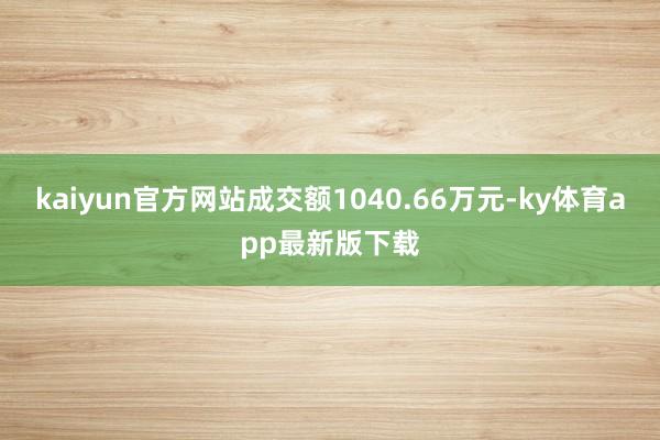 kaiyun官方网站成交额1040.66万元-ky体育app最新版下载