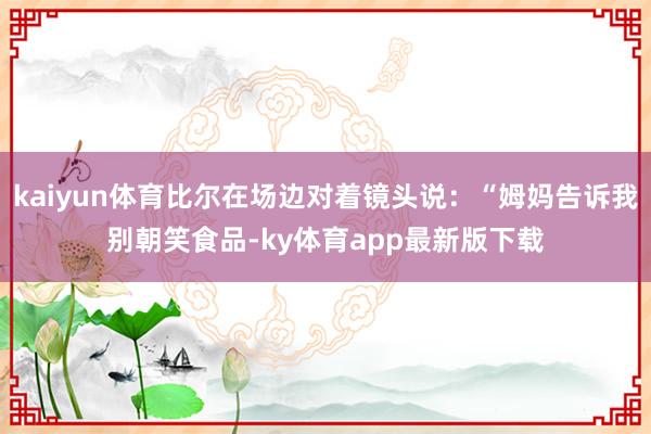 kaiyun体育比尔在场边对着镜头说：“姆妈告诉我别朝笑食品-ky体育app最新版下载