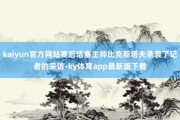 kaiyun官方网站赛后活塞主帅比克斯塔夫承袭了记者的采访-ky体育app最新版下载