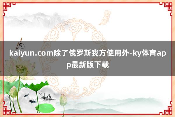 kaiyun.com除了俄罗斯我方使用外-ky体育app最新版下载