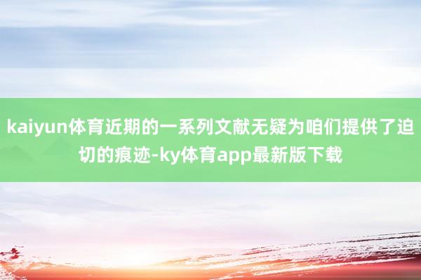 kaiyun体育近期的一系列文献无疑为咱们提供了迫切的痕迹-ky体育app最新版下载