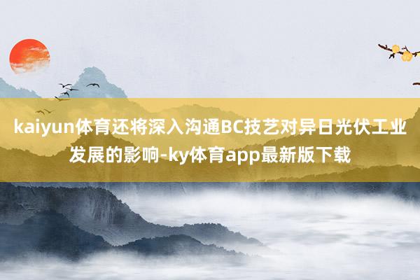 kaiyun体育还将深入沟通BC技艺对异日光伏工业发展的影响-ky体育app最新版下载