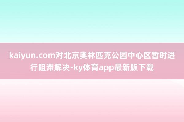 kaiyun.com对北京奥林匹克公园中心区暂时进行阻滞解决-ky体育app最新版下载