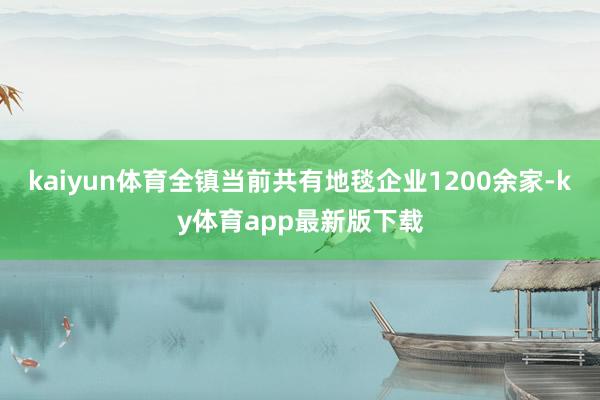 kaiyun体育全镇当前共有地毯企业1200余家-ky体育app最新版下载