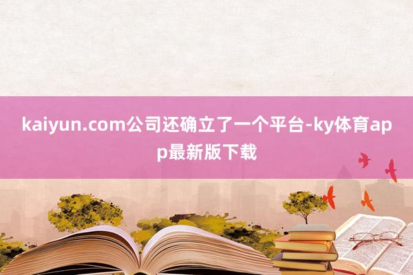 kaiyun.com公司还确立了一个平台-ky体育app最新版下载