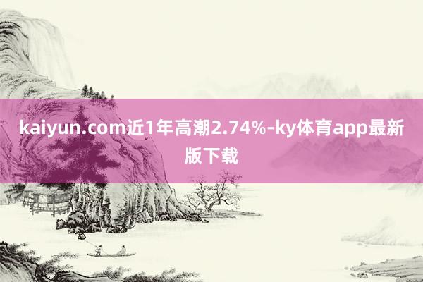 kaiyun.com近1年高潮2.74%-ky体育app最新版下载