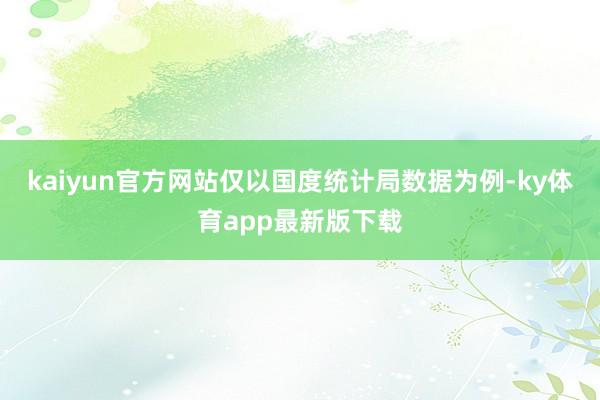 kaiyun官方网站仅以国度统计局数据为例-ky体育app最新版下载