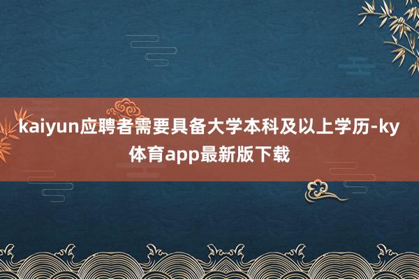 kaiyun应聘者需要具备大学本科及以上学历-ky体育app最新版下载