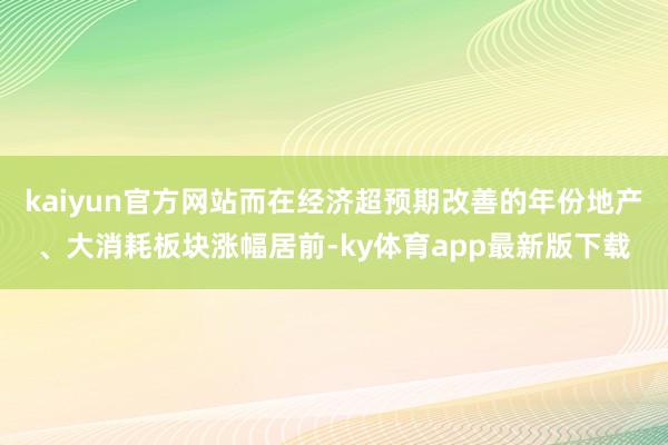 kaiyun官方网站而在经济超预期改善的年份地产、大消耗板块涨幅居前-ky体育app最新版下载