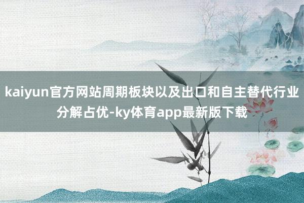 kaiyun官方网站周期板块以及出口和自主替代行业分解占优-ky体育app最新版下载