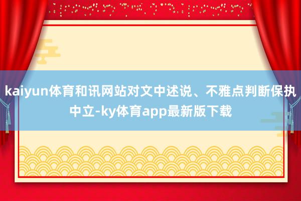 kaiyun体育和讯网站对文中述说、不雅点判断保执中立-ky体育app最新版下载