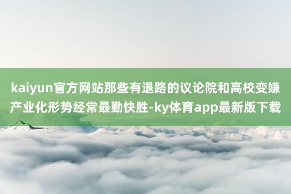 kaiyun官方网站那些有退路的议论院和高校变嫌产业化形势经常最勤快胜-ky体育app最新版下载