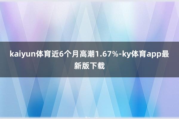 kaiyun体育近6个月高潮1.67%-ky体育app最新版下载