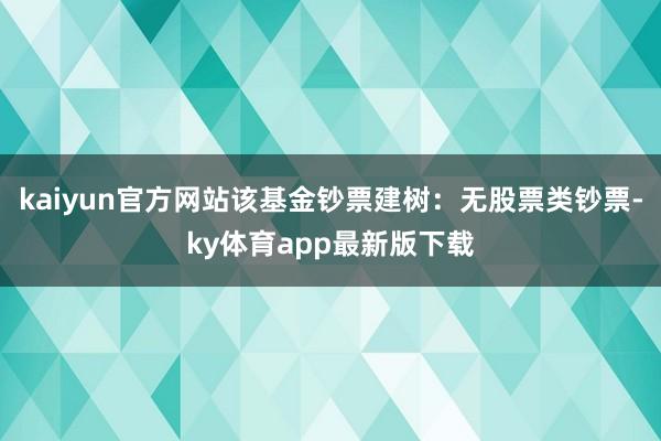 kaiyun官方网站该基金钞票建树：无股票类钞票-ky体育app最新版下载