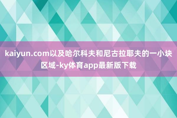 kaiyun.com以及哈尔科夫和尼古拉耶夫的一小块区域-ky体育app最新版下载