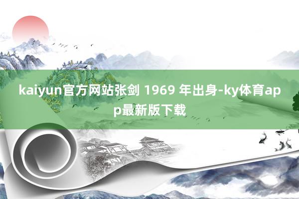 kaiyun官方网站张剑 1969 年出身-ky体育app最新版下载