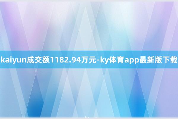 kaiyun成交额1182.94万元-ky体育app最新版下载