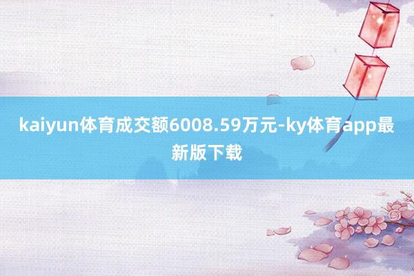 kaiyun体育成交额6008.59万元-ky体育app最新版下载