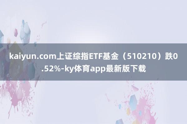 kaiyun.com上证综指ETF基金（510210）跌0.52%-ky体育app最新版下载