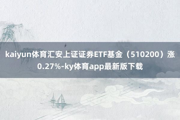 kaiyun体育汇安上证证券ETF基金（510200）涨0.27%-ky体育app最新版下载