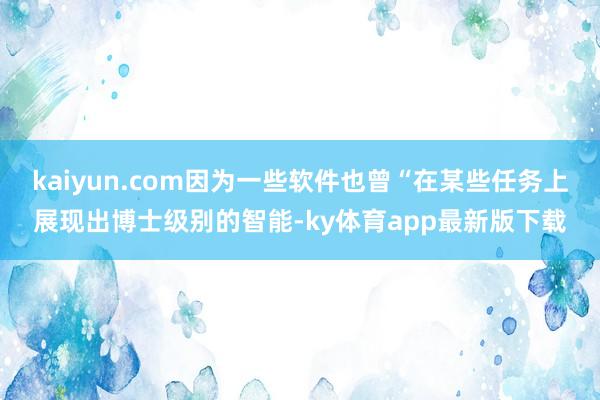 kaiyun.com因为一些软件也曾“在某些任务上展现出博士级别的智能-ky体育app最新版下载