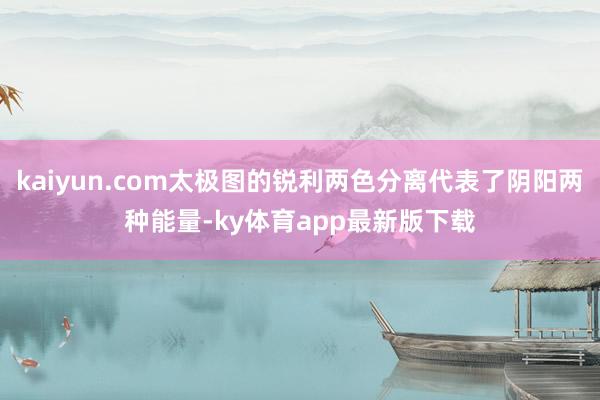 kaiyun.com太极图的锐利两色分离代表了阴阳两种能量-ky体育app最新版下载