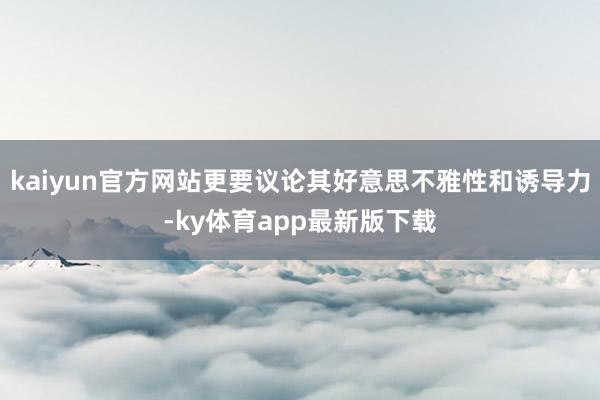 kaiyun官方网站更要议论其好意思不雅性和诱导力-ky体育app最新版下载