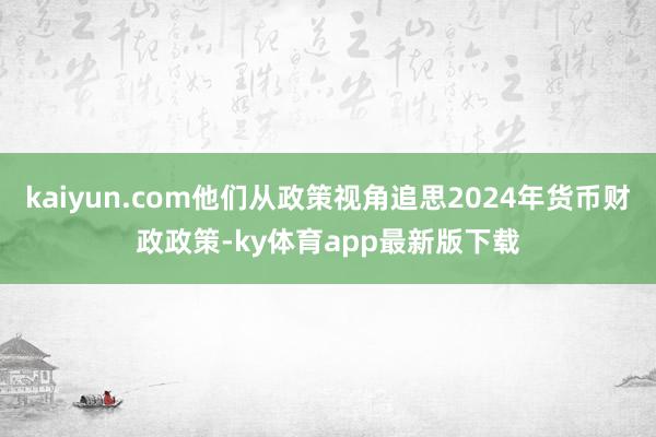 kaiyun.com他们从政策视角追思2024年货币财政政策-ky体育app最新版下载