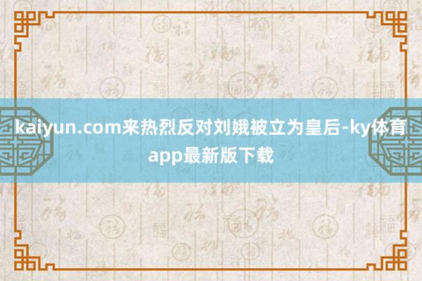 kaiyun.com来热烈反对刘娥被立为皇后-ky体育app最新版下载