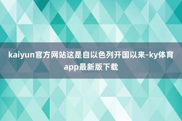 kaiyun官方网站这是自以色列开国以来-ky体育app最新版下载