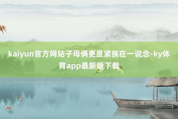 kaiyun官方网站子母俩更是紧挨在一说念-ky体育app最新版下载