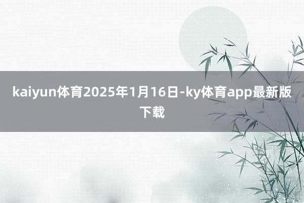 kaiyun体育2025年1月16日-ky体育app最新版下载