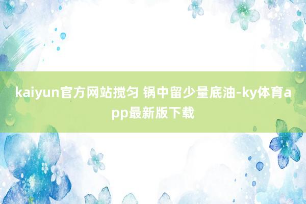 kaiyun官方网站搅匀 锅中留少量底油-ky体育app最新版下载