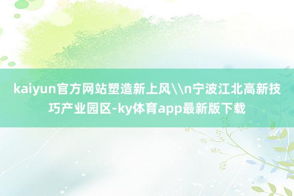 kaiyun官方网站塑造新上风\n宁波江北高新技巧产业园区-ky体育app最新版下载