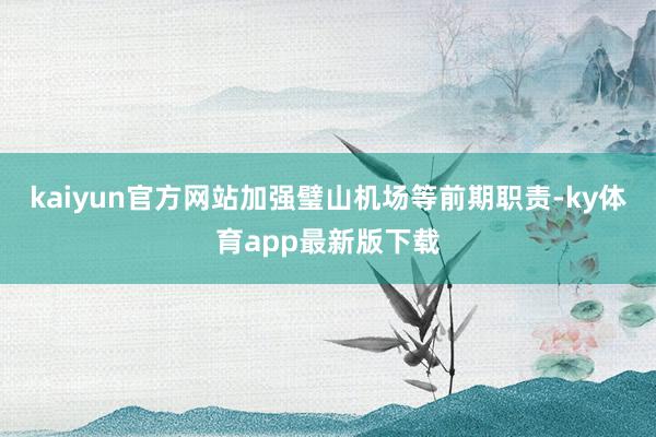 kaiyun官方网站加强璧山机场等前期职责-ky体育app最新版下载