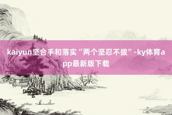 kaiyun坚合手和落实“两个坚忍不拔”-ky体育app最新版下载