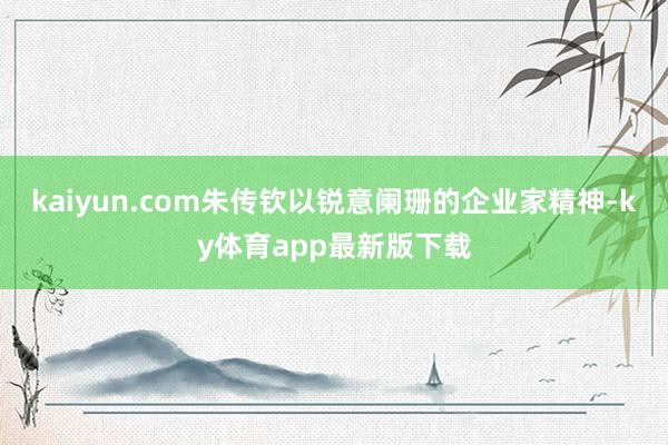 kaiyun.com朱传钦以锐意阑珊的企业家精神-ky体育app最新版下载