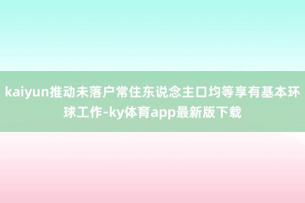 kaiyun推动未落户常住东说念主口均等享有基本环球工作-ky体育app最新版下载