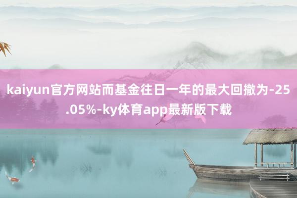 kaiyun官方网站而基金往日一年的最大回撤为-25.05%-ky体育app最新版下载