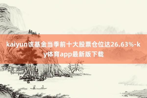 kaiyun该基金当季前十大股票仓位达26.63%-ky体育app最新版下载