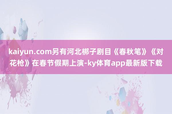 kaiyun.com另有河北梆子剧目《春秋笔》《对花枪》在春节假期上演-ky体育app最新版下载