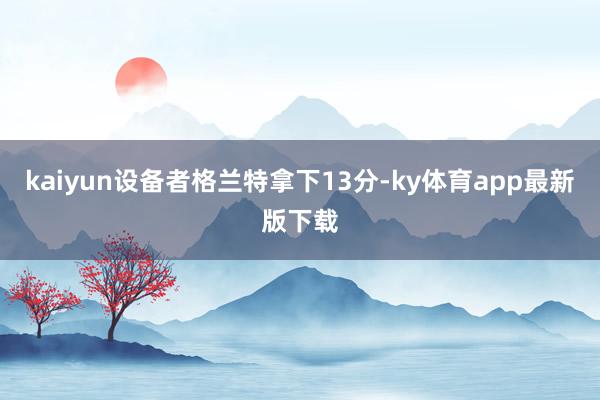 kaiyun设备者格兰特拿下13分-ky体育app最新版下载