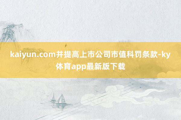 kaiyun.com并提高上市公司市值科罚条款-ky体育app最新版下载