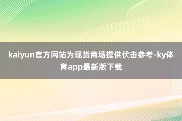 kaiyun官方网站为现货商场提供伏击参考-ky体育app最新版下载