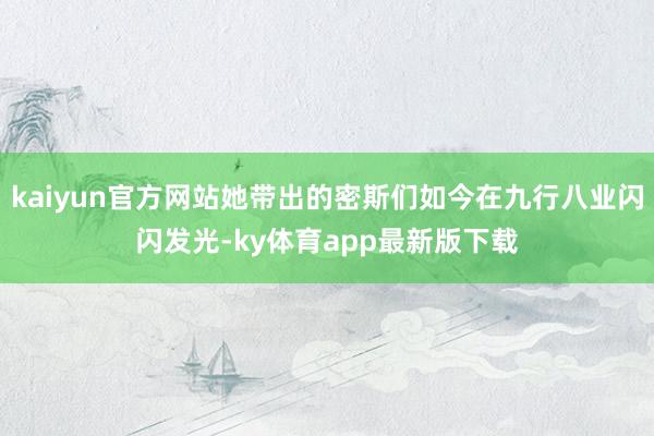 kaiyun官方网站她带出的密斯们如今在九行八业闪闪发光-ky体育app最新版下载