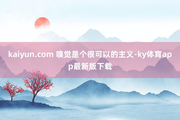 kaiyun.com 嗅觉是个很可以的主义-ky体育app最新版下载